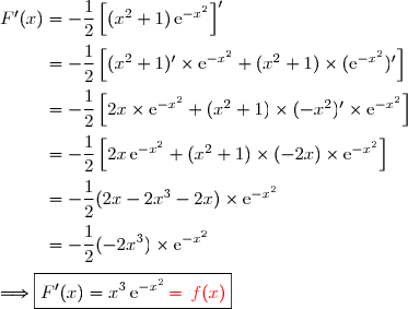 F'(x)=-\dfrac{1}{2}\left[(x^2+1)\,\text{e}^{-x^2}\right]' \\\overset{{\white{.}}}{\phantom{F'(x)}=-\dfrac{1}{2}\left[(x^2+1)'\times\text{e}^{-x^2}+(x^2+1)\times(\text{e}^{-x^2})'\right]} \\\overset{{\white{.}}}{\phantom{F'(x)}=-\dfrac{1}{2}\left[2x\times\text{e}^{-x^2}+(x^2+1)\times(-x^2)'\times\text{e}^{-x^2}\right]} \\\overset{{\white{.}}}{\phantom{F'(x)}=-\dfrac{1}{2}\left[2x\,\text{e}^{-x^2}+(x^2+1)\times(-2x)\times\text{e}^{-x^2}\right]} \\\overset{{\phantom{.}}}{\phantom{F'(x)}=-\dfrac{1}{2}(2x-2x^3-2x)\times\text{e}^{-x^2}} \\\overset{{\phantom{.}}}{\phantom{F'(x)}=-\dfrac{1}{2}(-2x^3)\times\text{e}^{-x^2}} \\\\\Longrightarrow\boxed{F'(x)=x^3\,\text{e}^{-x^2}\,{\red{=\,f(x)}}}